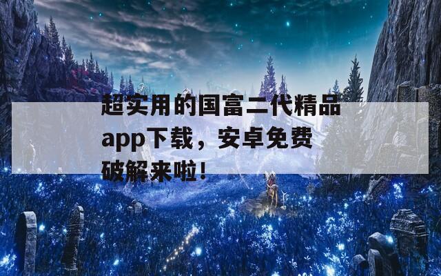 超實(shí)用的國富二代精品app下載，安卓免費(fèi)破解來啦！