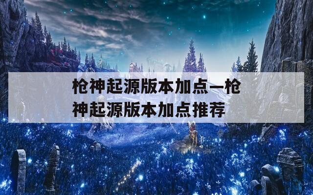 槍神起源版本加點—槍神起源版本加點推薦