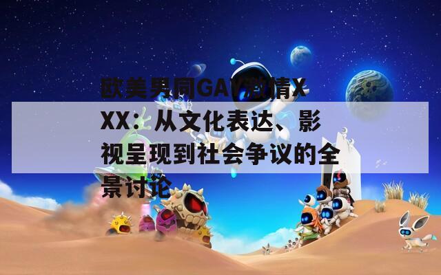 歐美男同GAY激情XXX：從文化表達(dá)、影視呈現(xiàn)到社會(huì)爭(zhēng)議的全景討論