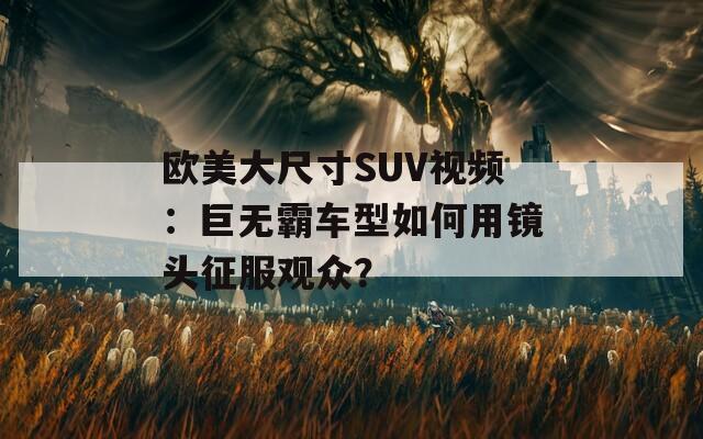 歐美大尺寸SUV視頻：巨無霸車型如何用鏡頭征服觀眾？