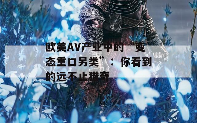歐美AV產業(yè)中的“變態(tài)重口另類”：你看到的遠不止獵奇