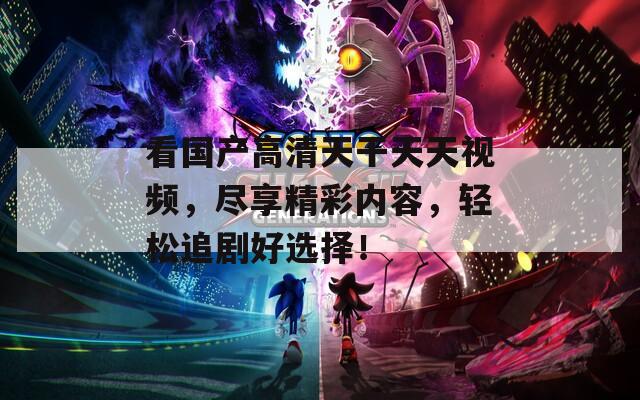 看國產(chǎn)高清天干天天視頻，盡享精彩內(nèi)容，輕松追劇好選擇！