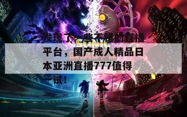 發(fā)現(xiàn)了一些不錯(cuò)的直播平臺，國產(chǎn)成人精品日本亞洲直播777值得一試！