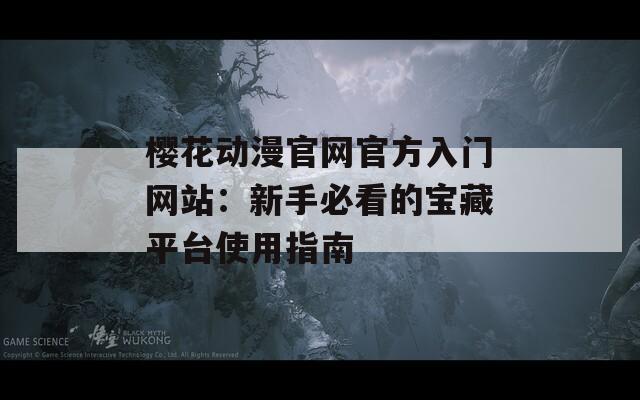 櫻花動(dòng)漫官網(wǎng)官方入門(mén)網(wǎng)站：新手必看的寶藏平臺(tái)使用指南