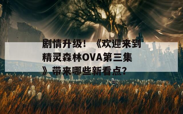 劇情升級(jí)！《歡迎來(lái)到精靈森林OVA第三集》帶來(lái)哪些新看點(diǎn)？