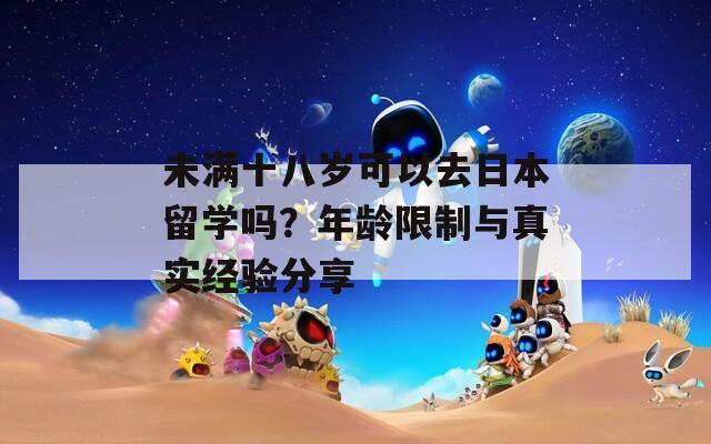 未滿(mǎn)十八歲可以去日本留學(xué)嗎？年齡限制與真實(shí)經(jīng)驗(yàn)分享