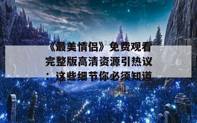 《最美情侶》免費觀看完整版高清資源引熱議：這些細(xì)節(jié)你必須知道