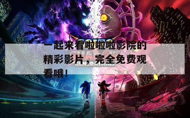 一起來看啦啦啦影院的精彩影片，完全免費觀看哦！