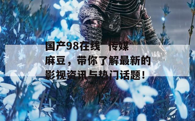 國(guó)產(chǎn)98在線  傳媒麻豆，帶你了解最新的影視資訊與熱門話題！