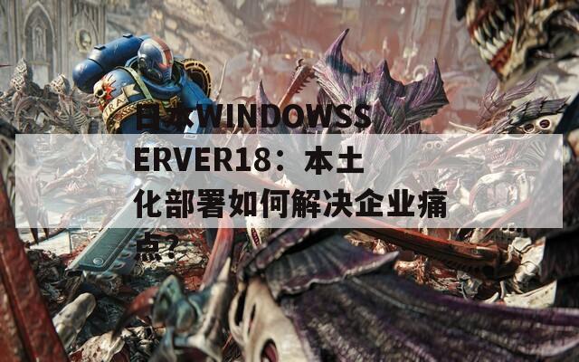 日本W(wǎng)INDOWSSERVER18：本土化部署如何解決企業(yè)痛點(diǎn)？