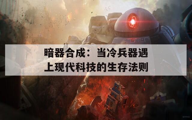 暗器合成：當冷兵器遇上現(xiàn)代科技的生存法則