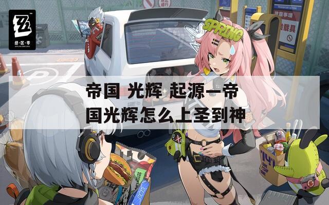 帝國 光輝 起源—帝國光輝怎么上圣到神