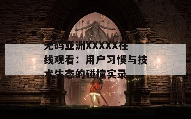 無碼亞洲XXXXX在線觀看：用戶習慣與技術生態(tài)的碰撞實錄