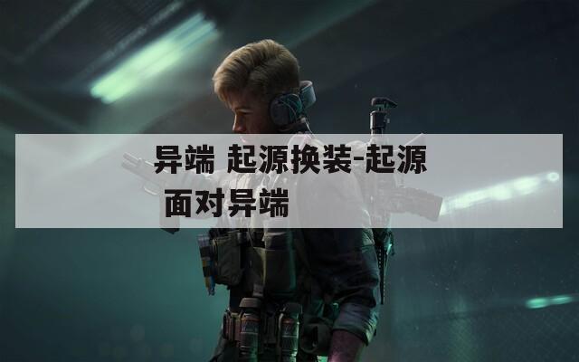 異端 起源換裝-起源 面對(duì)異端