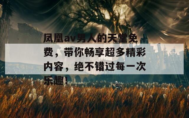 鳳凰av男人的天堂免費，帶你暢享超多精彩內容，絕不錯過每一次樂趣！