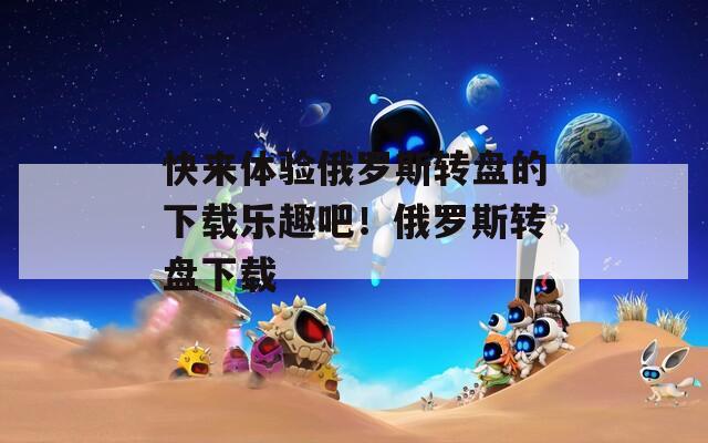 快來體驗俄羅斯轉(zhuǎn)盤的下載樂趣吧！俄羅斯轉(zhuǎn)盤下載