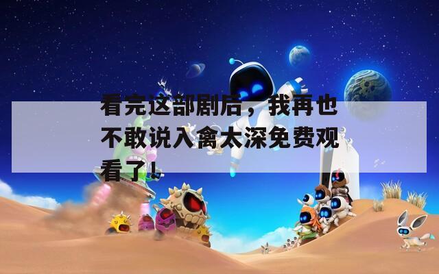 看完這部劇后，我再也不敢說入禽太深免費觀看了！