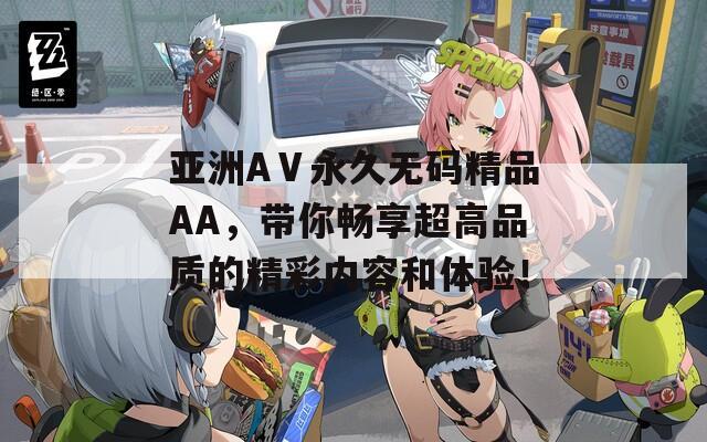 亞洲AⅤ永久無(wú)碼精品AA，帶你暢享超高品質(zhì)的精彩內(nèi)容和體驗(yàn)！