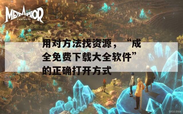 用對(duì)方法找資源，“成全免費(fèi)下載大全軟件”的正確打開(kāi)方式