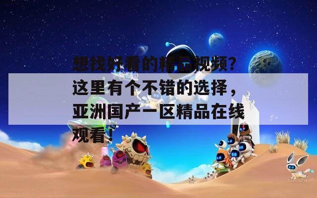 想找好看的精品視頻？這里有個(gè)不錯(cuò)的選擇，亞洲國(guó)產(chǎn)一區(qū)精品在線觀看！