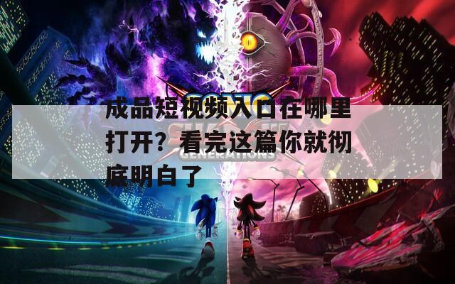 成品短視頻入口在哪里打開？看完這篇你就徹底明白了