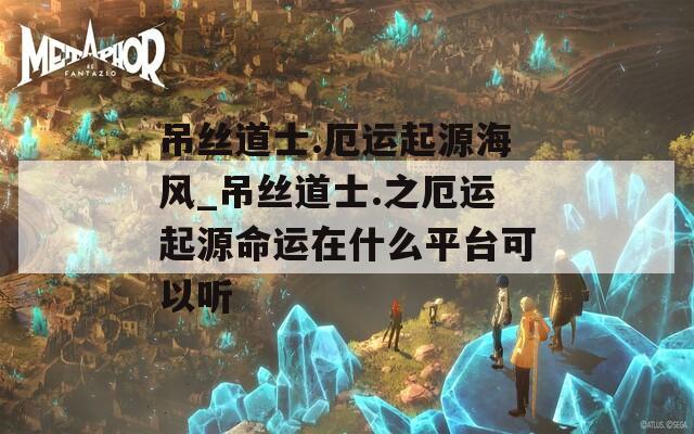 吊絲道士.厄運(yùn)起源海風(fēng)_吊絲道士.之厄運(yùn)起源命運(yùn)在什么平臺(tái)可以聽