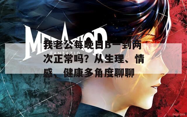 我老公每晚日B一到兩次正常嗎？從生理、情感、健康多角度聊聊