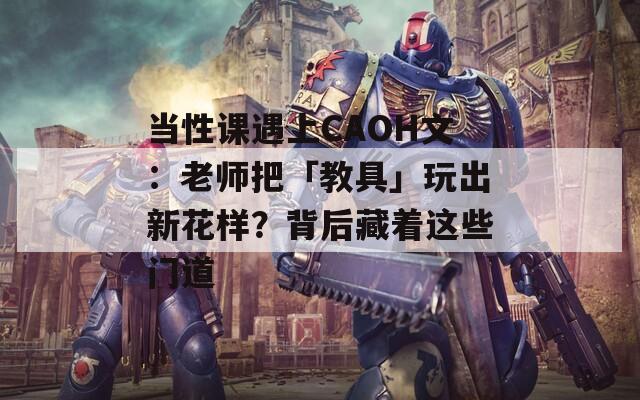 當性課遇上CAOH文：老師把「教具」玩出新花樣？背后藏著這些門道