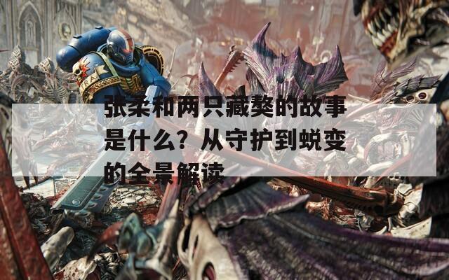 張柔和兩只藏獒的故事是什么？從守護(hù)到蛻變的全景解讀