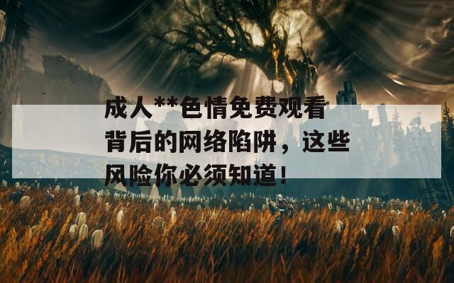 成人**色情免費觀看背后的網(wǎng)絡陷阱，這些風險你必須知道！