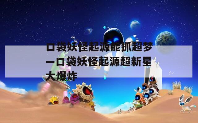 口袋妖怪起源能抓超夢—口袋妖怪起源超新星大爆炸