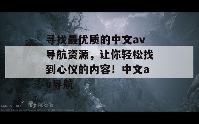 尋找最優(yōu)質(zhì)的中文av導(dǎo)航資源，讓你輕松找到心儀的內(nèi)容！中文av導(dǎo)航
