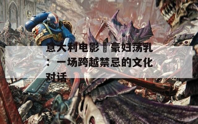意大利電影巜豪婦蕩乳：一場(chǎng)跨越禁忌的文化對(duì)話(huà)