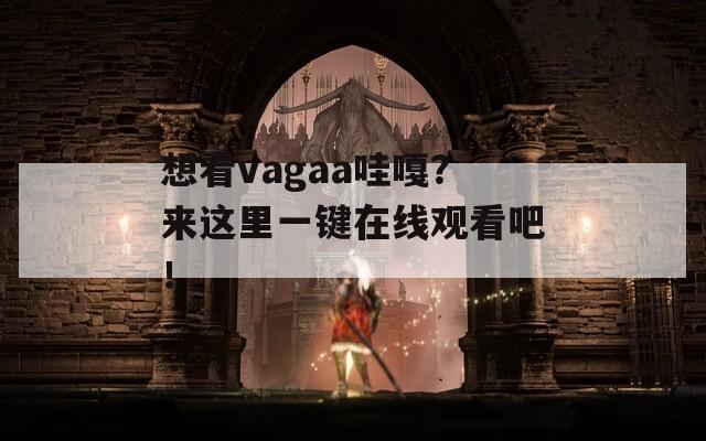 想看vagaa哇嘎？來這里一鍵在線觀看吧！