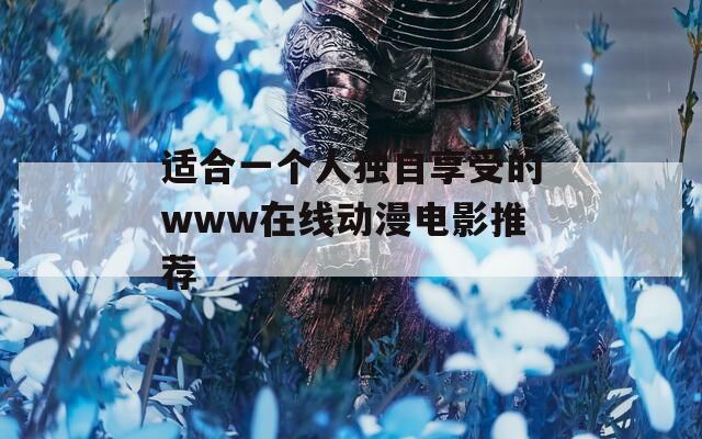 適合一個(gè)人獨(dú)自享受的www在線動漫電影推薦