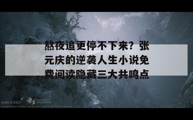 熬夜追更停不下來？張元慶的逆襲人生小說免費(fèi)閱讀隱藏三大共鳴點