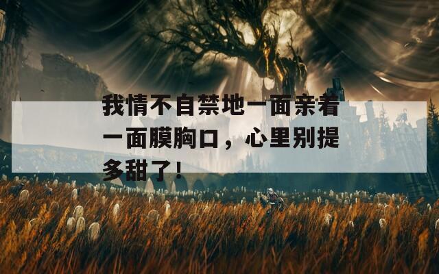 我情不自禁地一面親著一面膜胸口，心里別提多甜了！