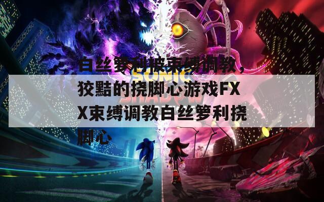 白絲籮利被束縛調(diào)教，狡黠的撓腳心游戲FXX束縛調(diào)教白絲籮利撓腳心