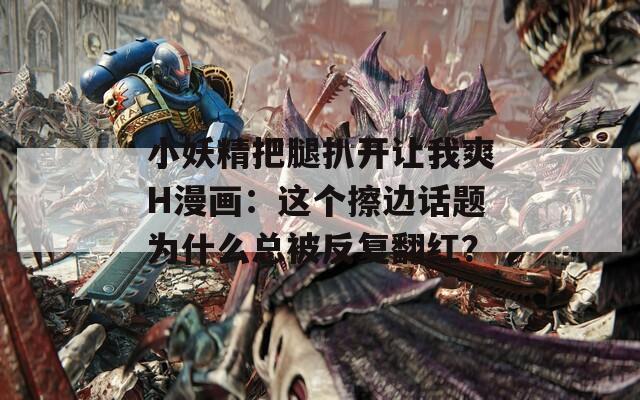 小妖精把腿扒開讓我爽H漫畫：這個(gè)擦邊話題為什么總被反復(fù)翻紅？