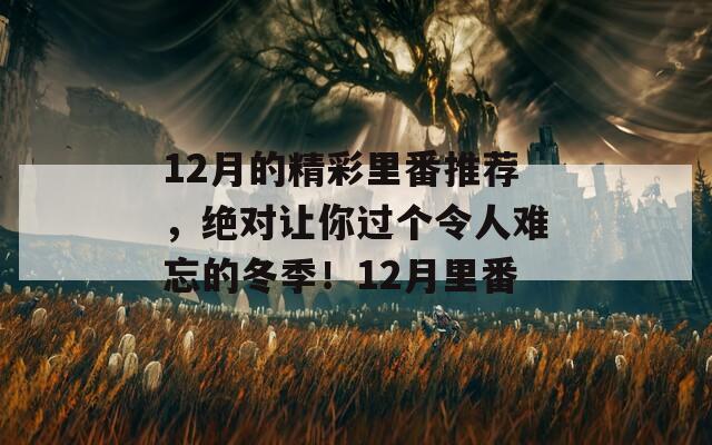 12月的精彩里番推薦，絕對(duì)讓你過(guò)個(gè)令人難忘的冬季！12月里番