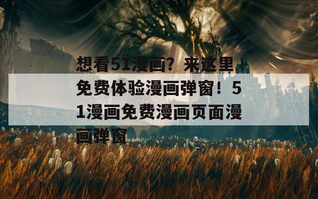 想看51漫畫？來這里免費體驗漫畫彈窗！51漫畫免費漫畫頁面漫畫彈窗