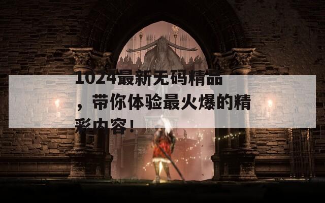 1024最新無(wú)碼精品，帶你體驗(yàn)最火爆的精彩內(nèi)容！