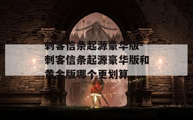 刺客信條起源豪華版-刺客信條起源豪華版和黃金版哪個更劃算