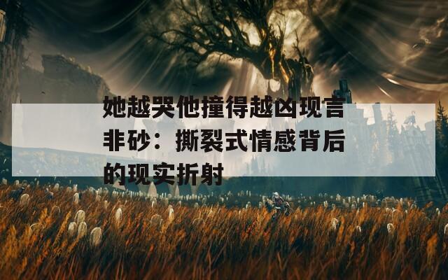 她越哭他撞得越兇現(xiàn)言非砂：撕裂式情感背后的現(xiàn)實(shí)折射
