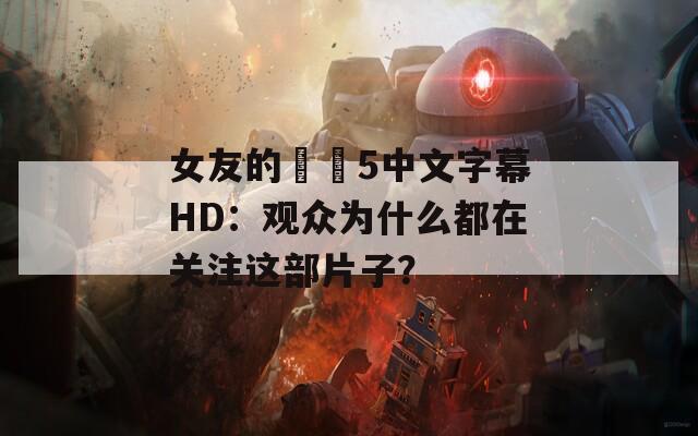 女友的妺妺5中文字幕HD：觀眾為什么都在關(guān)注這部片子？