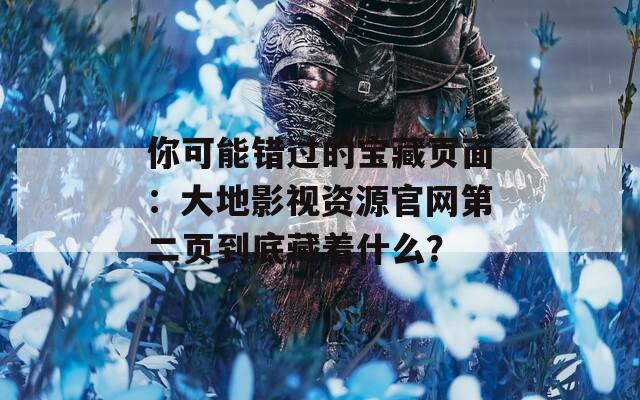 你可能錯過的寶藏頁面：大地影視資源官網(wǎng)第二頁到底藏著什么？