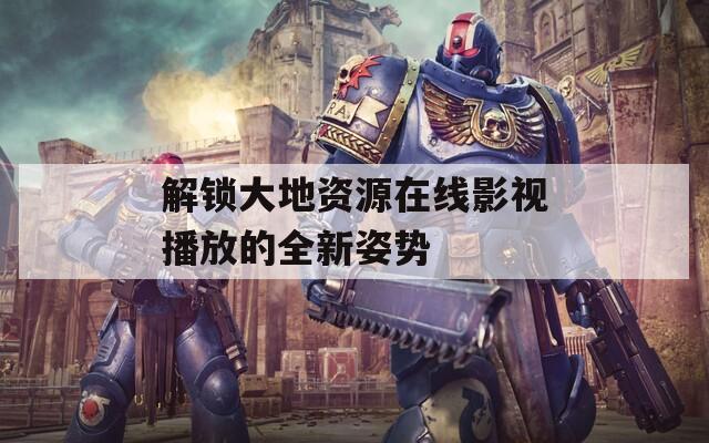解鎖大地資源在線影視播放的全新姿勢(shì)