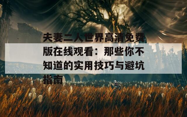 夫妻二人世界高清免費(fèi)版在線觀看：那些你不知道的實(shí)用技巧與避坑指南