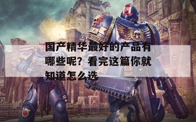 國產(chǎn)精華最好的產(chǎn)品有哪些呢？看完這篇你就知道怎么選