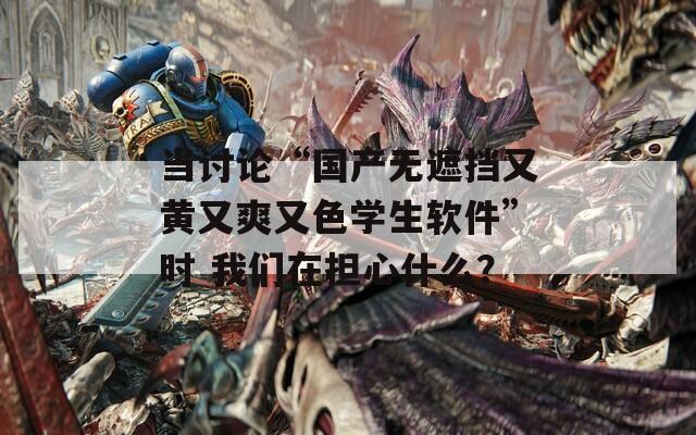 當(dāng)討論“國產(chǎn)無遮擋又黃又爽又色學(xué)生軟件”時(shí) 我們?cè)趽?dān)心什么？